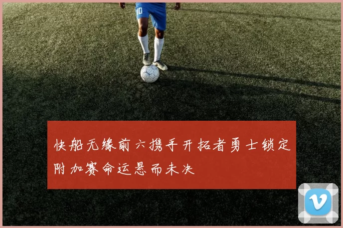 快船无缘前六携手开拓者勇士锁定附加赛命运悬而未决