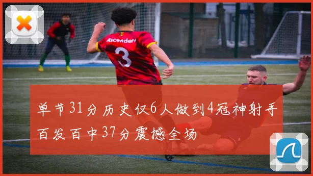单节31分历史仅6人做到4冠神射手百发百中37分震撼全场