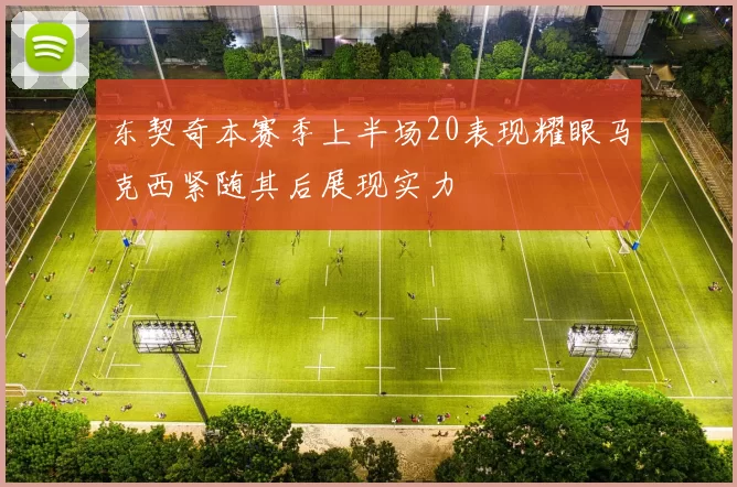 东契奇本赛季上半场20表现耀眼马克西紧随其后展现实力