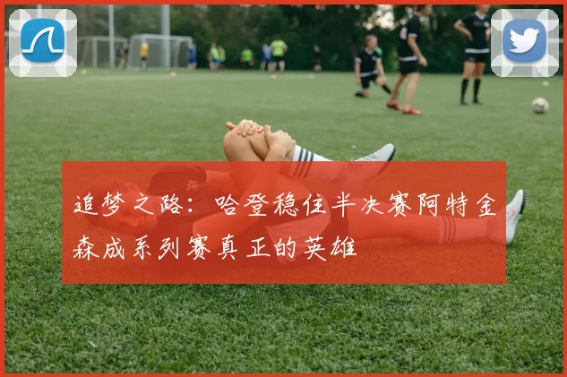 追梦之路：哈登稳住半决赛阿特金森成系列赛真正的英雄