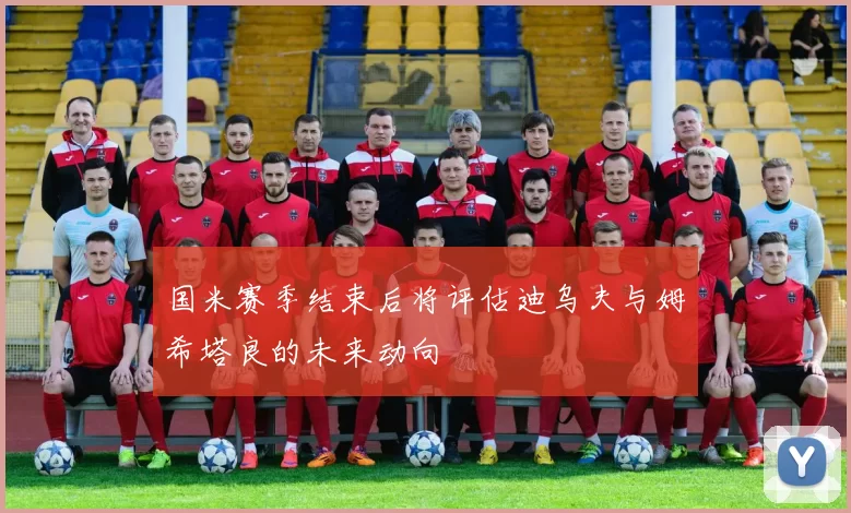 国米赛季结束后将评估迪乌夫与姆希塔良的未来动向