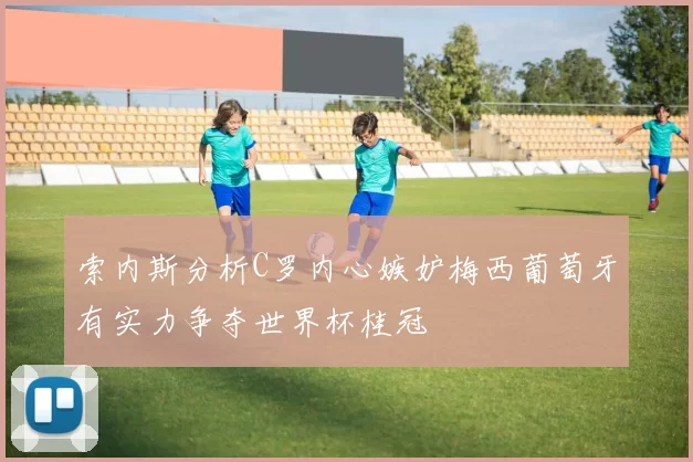 索内斯分析C罗内心嫉妒梅西葡萄牙有实力争夺世界杯桂冠