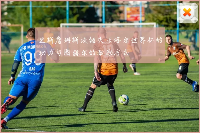 里斯詹姆斯谈错失卡塔尔世界杯的动力与图赫尔的激励方式