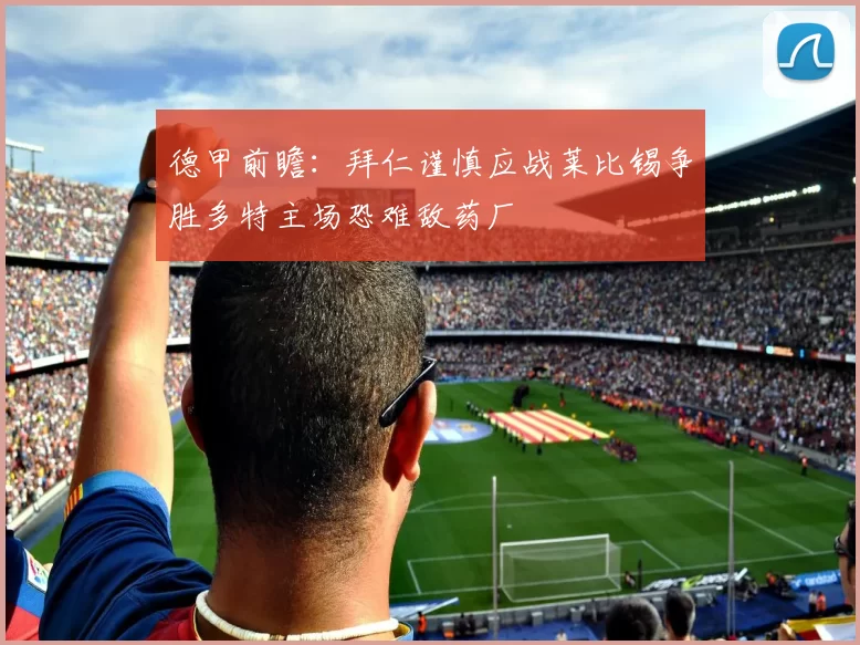 德甲前瞻：拜仁谨慎应战莱比锡争胜多特主场恐难敌药厂