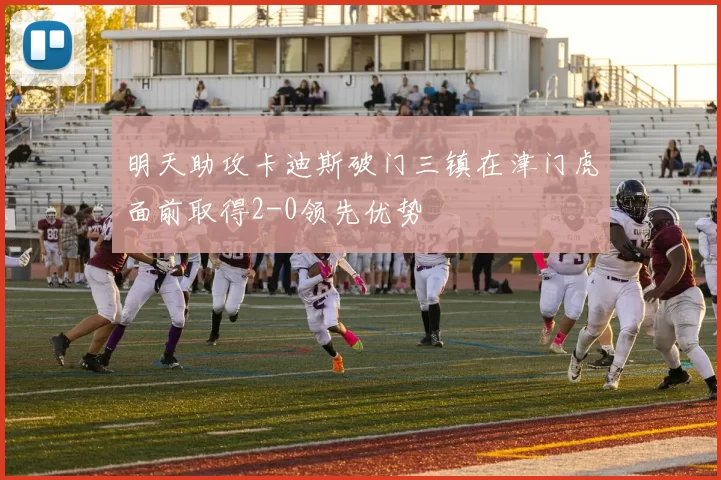 明天助攻卡迪斯破门三镇在津门虎面前取得2-0领先优势