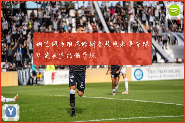 姆巴佩与维尼修斯各展风采争夺球队更衣室的领导权