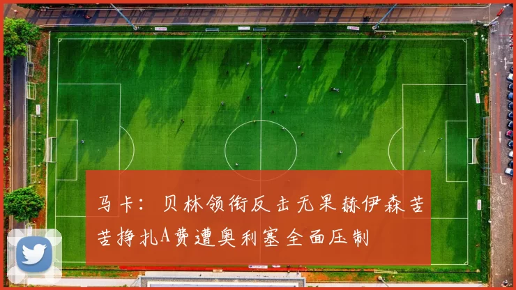 马卡：贝林领衔反击无果赫伊森苦苦挣扎A费遭奥利塞全面压制