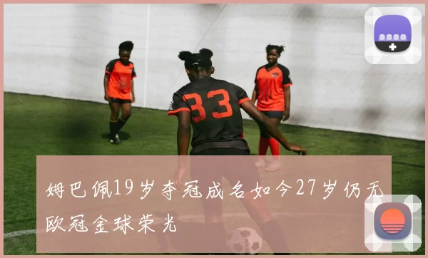 姆巴佩19岁夺冠成名如今27岁仍无欧冠金球荣光