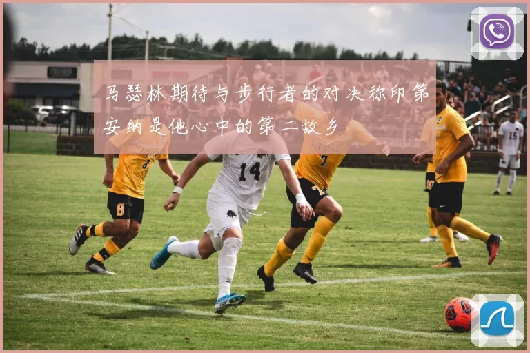 马瑟林期待与步行者的对决称印第安纳是他心中的第二故乡