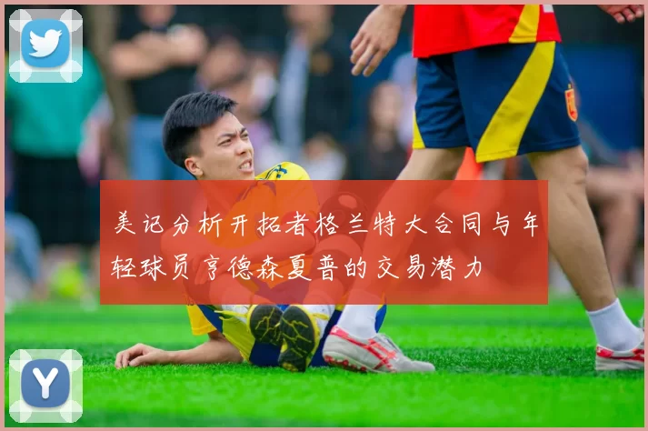 美记分析开拓者格兰特大合同与年轻球员亨德森夏普的交易潜力