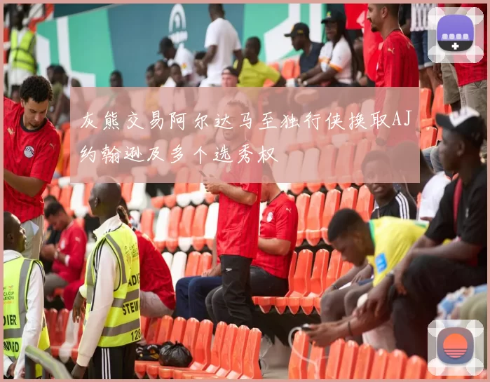灰熊交易阿尔达马至独行侠换取AJ约翰逊及多个选秀权