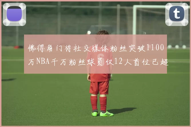 佛得角门将社交媒体粉丝突破1100万NBA千万粉丝球员仅12人首位已超亿