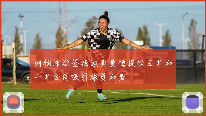 利物浦欲签扬迪奥曼德提供五年加一年合同吸引球员加盟