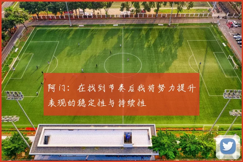阿门：在找到节奏后我将努力提升表现的稳定性与持续性
