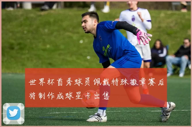 世界杯首秀球员佩戴特殊徽章赛后将制作成球星卡出售
