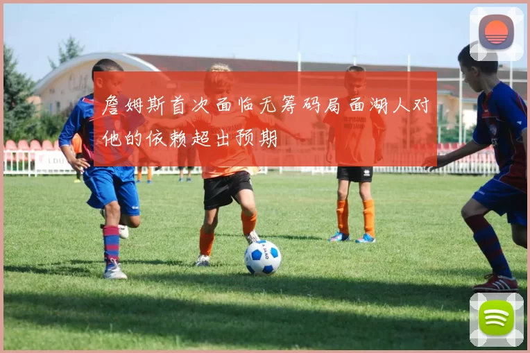 詹姆斯首次面临无筹码局面湖人对他的依赖超出预期