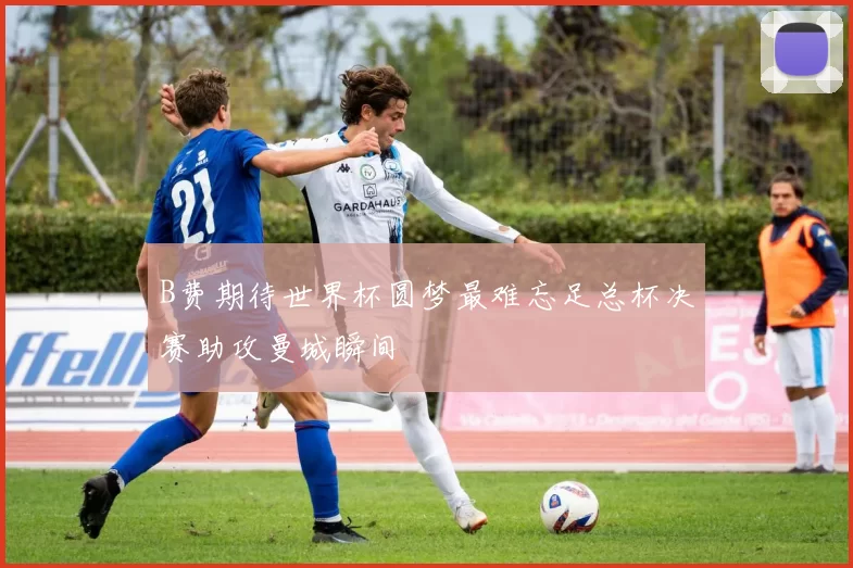 B费期待世界杯圆梦最难忘足总杯决赛助攻曼城瞬间