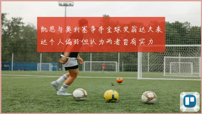 凯恩与奥利塞争夺金球奖翁达夫表达个人偏好但认为两者皆有实力