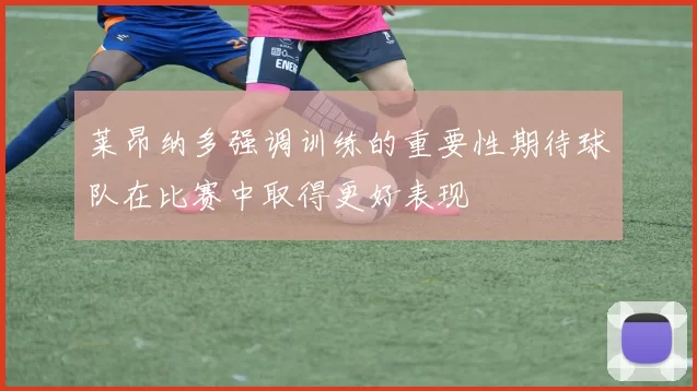 莱昂纳多强调训练的重要性期待球队在比赛中取得更好表现