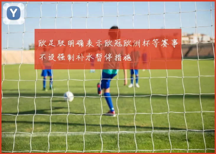 欧足联明确表示欧冠欧洲杯等赛事不设强制补水暂停措施