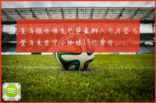 皇马报价领先巴萨豪掷八千万签戈登马竞坚守小蜘蛛15亿要价