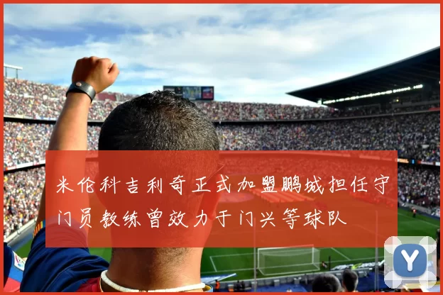 米伦科吉利奇正式加盟鹏城担任守门员教练曾效力于门兴等球队