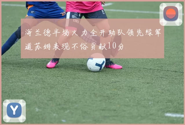 海兰德半场火力全开助队领先绿军道苏姆表现不俗贡献10分