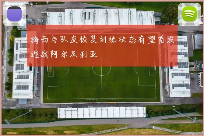 梅西与队友恢复训练状态有望首发迎战阿尔及利亚