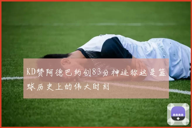 KD赞阿德巴约创83分神迹称这是篮球历史上的伟大时刻